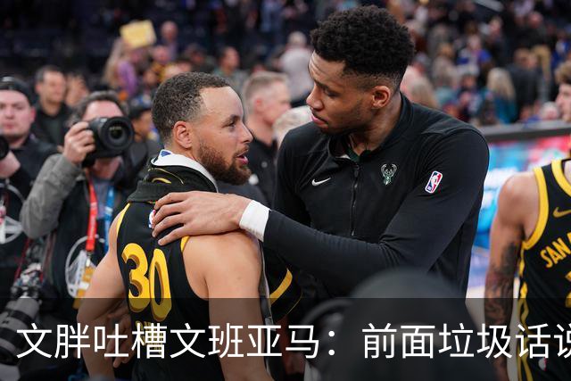 文胖吐槽文班亚马：前面垃圾话说得响 关键时刻却跑不动了
