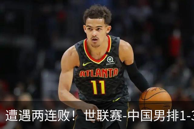 遭遇两连败！世联赛-中国男排1-3乌克兰 13日迎战日本队